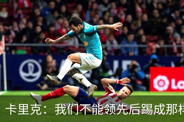卡里克：我们不能领先后踢成那样；近几周不太好但局面能扭转过来